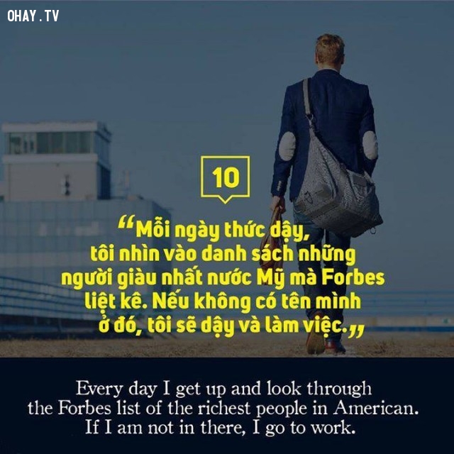 Mỗi ngày thức dậy, tôi nhìn vào danh sách những người giàu nhất nước Mỹ mà Forbes liệt kê. Nếu không có tên mình ở đó, tôi sẽ dậy và làm việc.