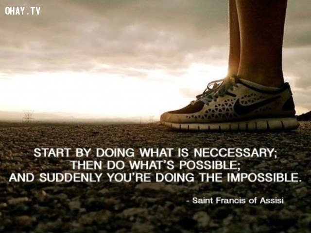 Bắt đầu bằng cách làm những gì cần thiết; sau đó là làm những gì có thể; rồi một ngày không xa, bạn sẽ làm được những điều tưởng như không thể. - Francis of Assisi